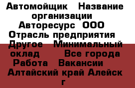 Автомойщик › Название организации ­ Авторесурс, ООО › Отрасль предприятия ­ Другое › Минимальный оклад ­ 1 - Все города Работа » Вакансии   . Алтайский край,Алейск г.